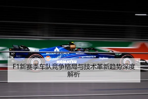 F1新赛季车队竞争格局与技术革新趋势深度解析